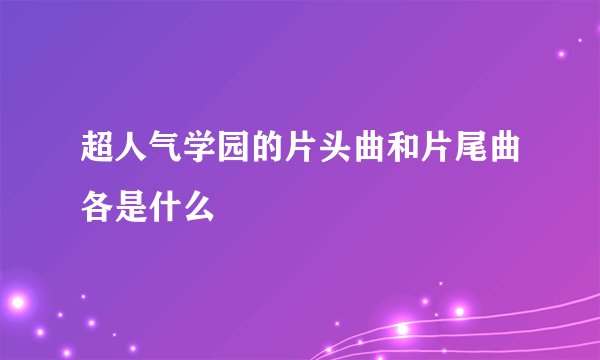 超人气学园的片头曲和片尾曲各是什么