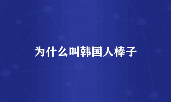 为什么叫韩国人棒子