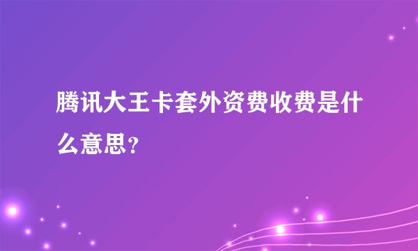 腾讯大王卡套外资费收费是什么意思？