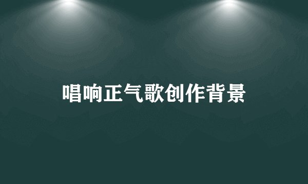 唱响正气歌创作背景