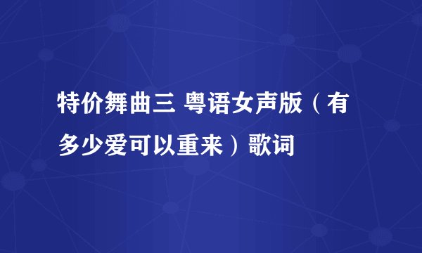 特价舞曲三 粤语女声版（有多少爱可以重来）歌词