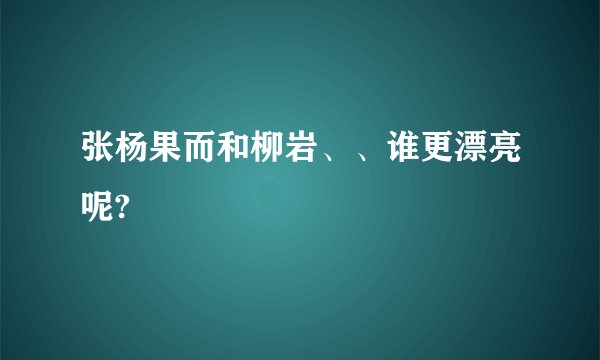 张杨果而和柳岩、、谁更漂亮呢?