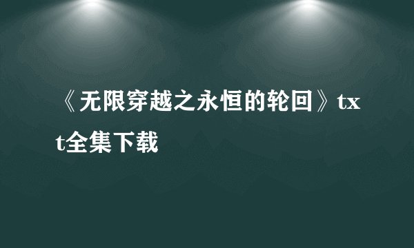 《无限穿越之永恒的轮回》txt全集下载