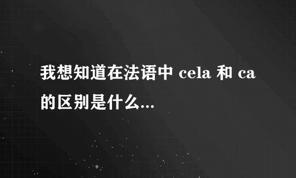 我想知道在法语中 cela 和 ca 的区别是什么。。。。。