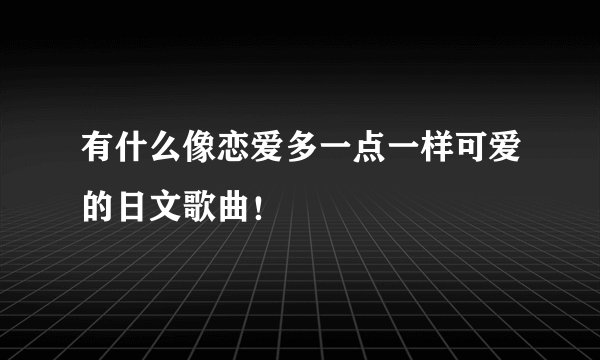 有什么像恋爱多一点一样可爱的日文歌曲！