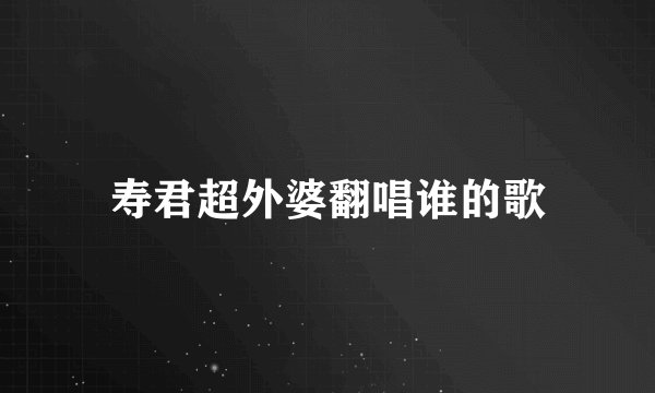 寿君超外婆翻唱谁的歌