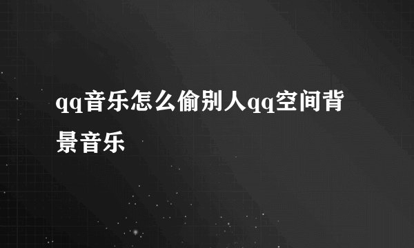 qq音乐怎么偷别人qq空间背景音乐