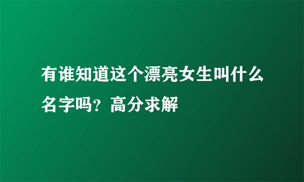 有谁知道这个漂亮女生叫什么名字吗？高分求解