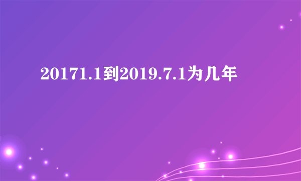 20171.1到2019.7.1为几年