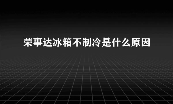 荣事达冰箱不制冷是什么原因