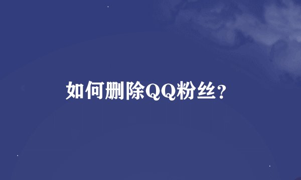 如何删除QQ粉丝？