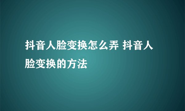 抖音人脸变换怎么弄 抖音人脸变换的方法