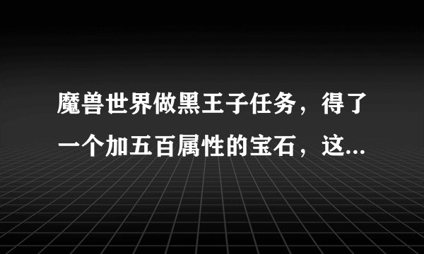 魔兽世界做黑王子任务，得了一个加五百属性的宝石，这个宝石一般能用在哪些地方啊？483的武器用它是不是