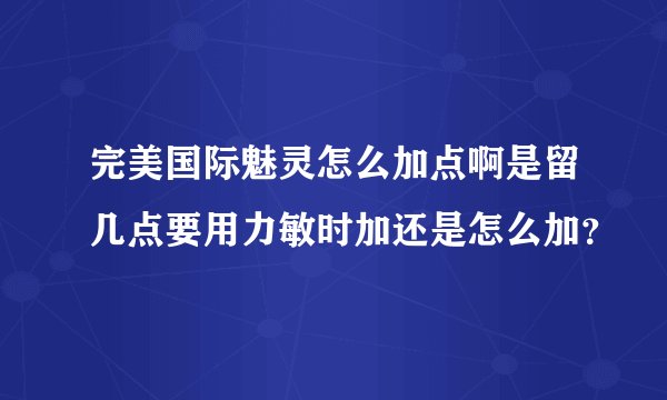 完美国际魅灵怎么加点啊是留几点要用力敏时加还是怎么加？