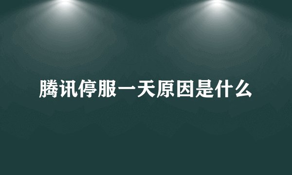 腾讯停服一天原因是什么