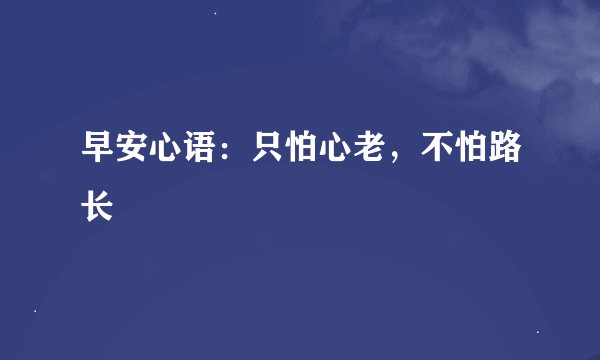 早安心语：只怕心老，不怕路长