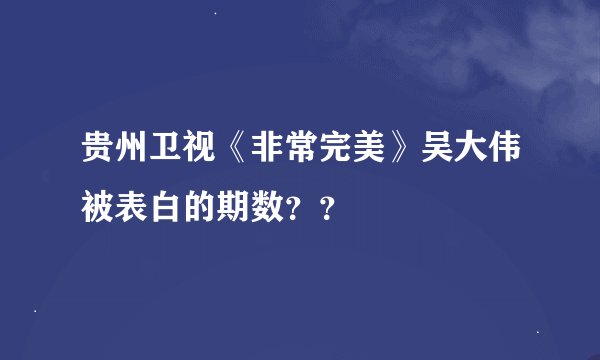 贵州卫视《非常完美》吴大伟被表白的期数？？