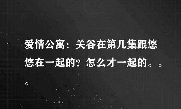爱情公寓：关谷在第几集跟悠悠在一起的？怎么才一起的。。。