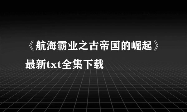 《航海霸业之古帝国的崛起》最新txt全集下载