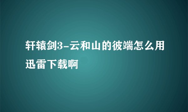 轩辕剑3-云和山的彼端怎么用迅雷下载啊