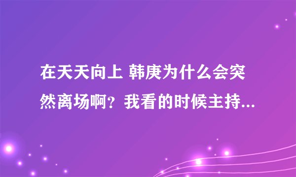 在天天向上 韩庚为什么会突然离场啊？我看的时候主持人也没问什么过分的问题啊？？？？？？？