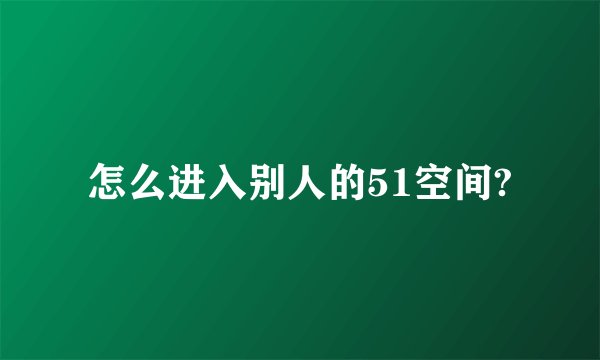 怎么进入别人的51空间?