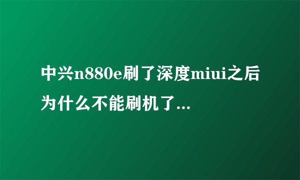 中兴n880e刷了深度miui之后为什么不能刷机了？还不能重刷了...