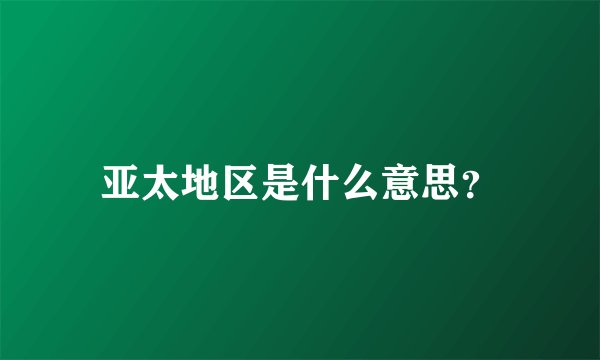 亚太地区是什么意思？