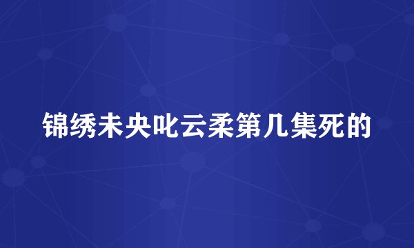 锦绣未央叱云柔第几集死的
