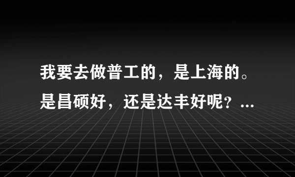 我要去做普工的，是上海的。是昌硕好，还是达丰好呢？令外，我觉的服务员也不错，求分析