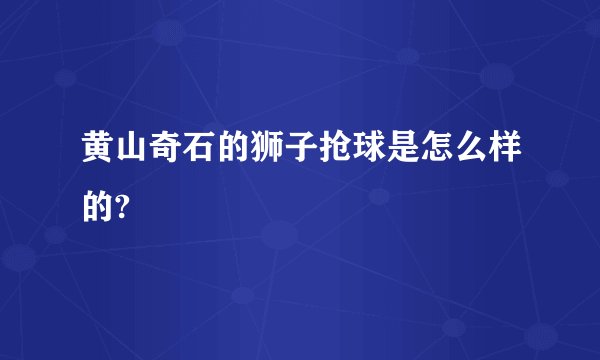 黄山奇石的狮子抢球是怎么样的?