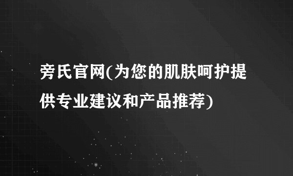 旁氏官网(为您的肌肤呵护提供专业建议和产品推荐)