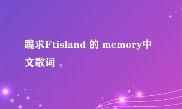 跪求Ftisland 的 memory中文歌词 。