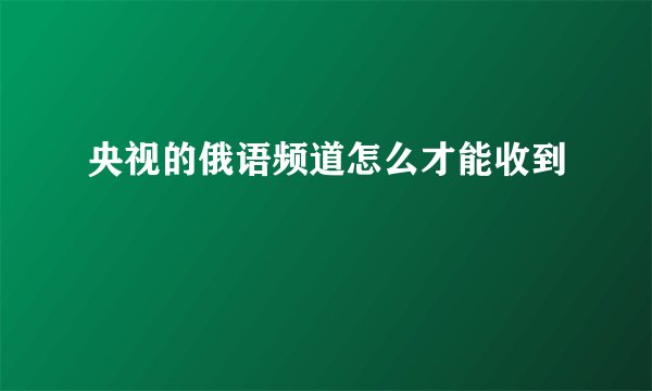 央视的俄语频道怎么才能收到