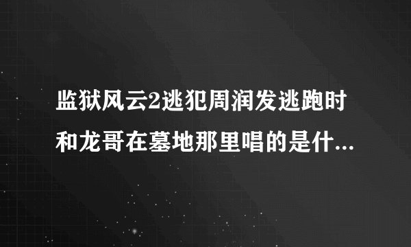 监狱风云2逃犯周润发逃跑时和龙哥在墓地那里唱的是什么歌呀！