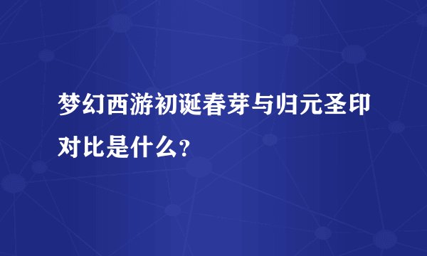 梦幻西游初诞春芽与归元圣印对比是什么？