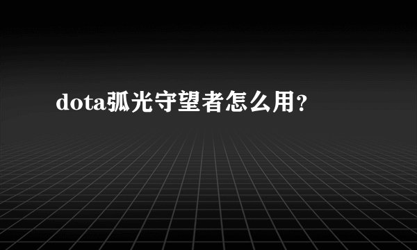 dota弧光守望者怎么用？
