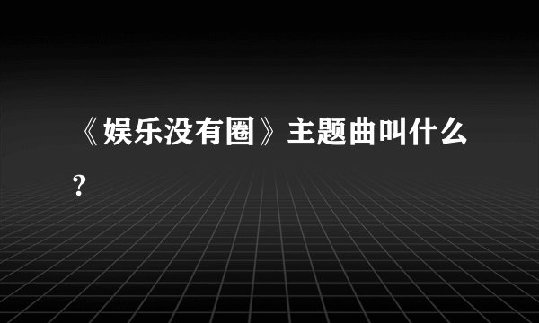 《娱乐没有圈》主题曲叫什么?