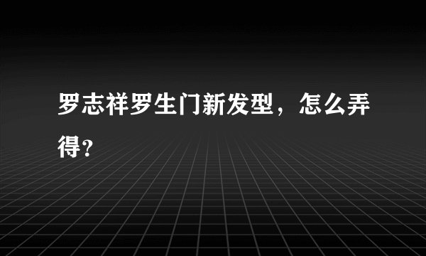 罗志祥罗生门新发型，怎么弄得？