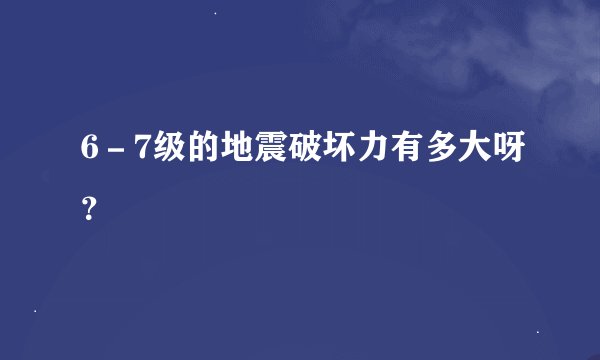 6－7级的地震破坏力有多大呀？