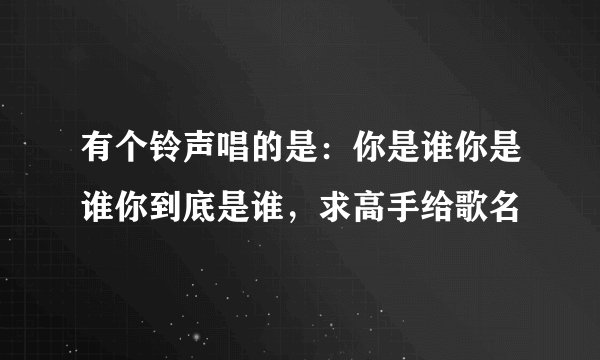 有个铃声唱的是：你是谁你是谁你到底是谁，求高手给歌名