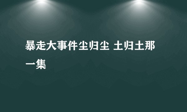 暴走大事件尘归尘 土归土那一集
