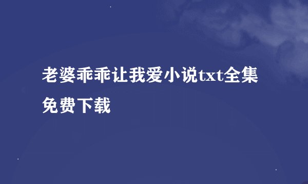 老婆乖乖让我爱小说txt全集免费下载