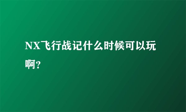 NX飞行战记什么时候可以玩啊？