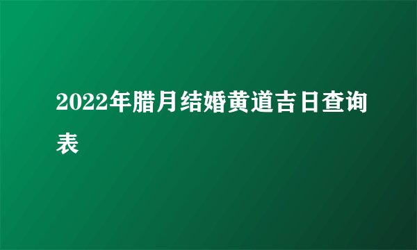 2022年腊月结婚黄道吉日查询表