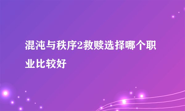 混沌与秩序2救赎选择哪个职业比较好
