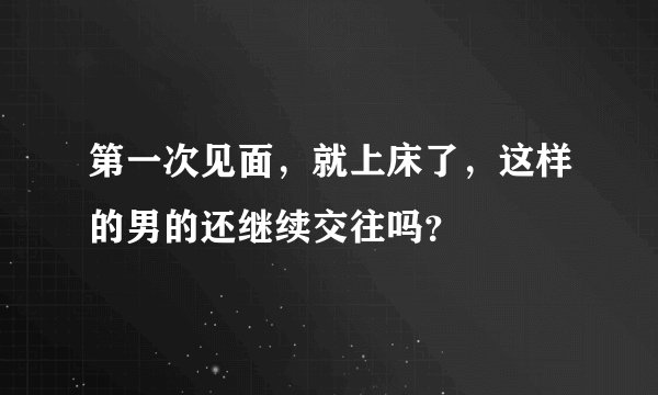 第一次见面，就上床了，这样的男的还继续交往吗？