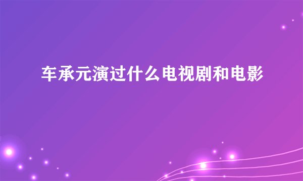 车承元演过什么电视剧和电影