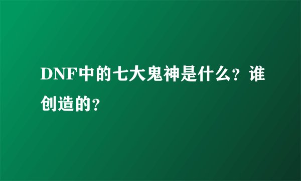 DNF中的七大鬼神是什么？谁创造的？