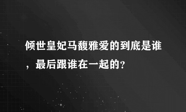 倾世皇妃马馥雅爱的到底是谁，最后跟谁在一起的？